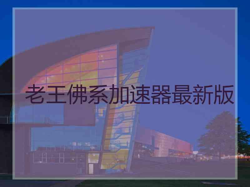 老王佛系加速器最新版 老王佛系加速器最新版
