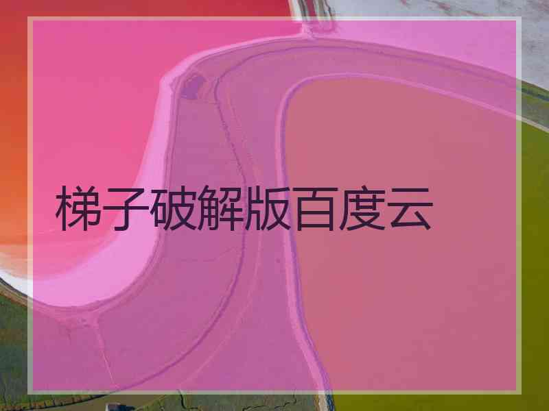 梯子破解版百度云 梯子破解版百度云