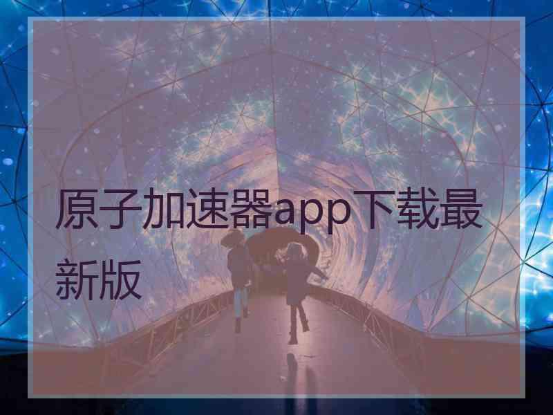 原子加速器app下载最新版 原子加速器app下载最新版