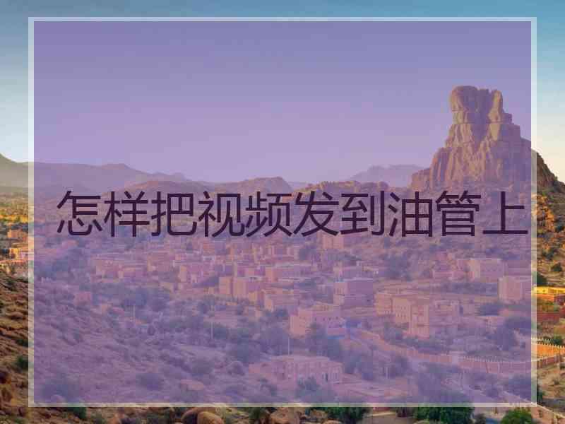 怎样把视频发到油管上 怎样把视频发到油管上